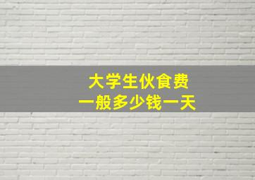 大学生伙食费一般多少钱一天