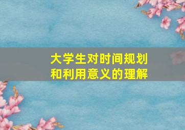 大学生对时间规划和利用意义的理解