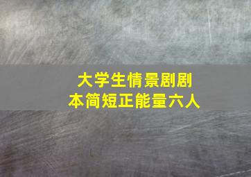 大学生情景剧剧本简短正能量六人