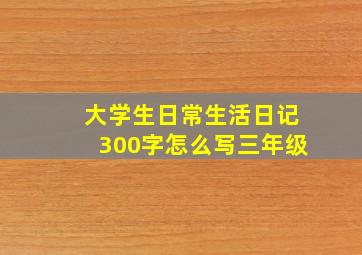 大学生日常生活日记300字怎么写三年级