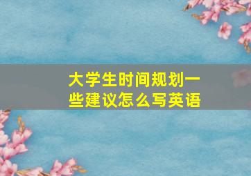 大学生时间规划一些建议怎么写英语