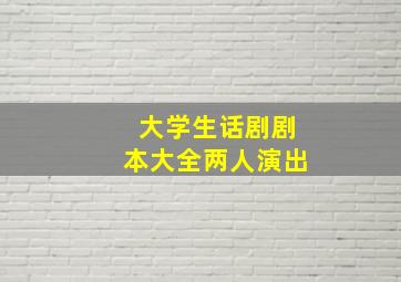 大学生话剧剧本大全两人演出