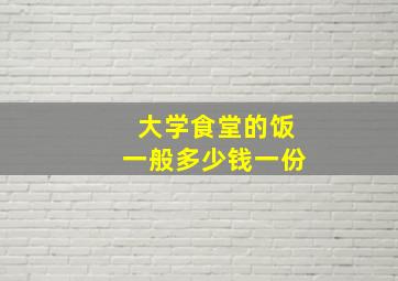 大学食堂的饭一般多少钱一份