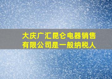 大庆广汇昆仑电器销售有限公司是一般纳税人