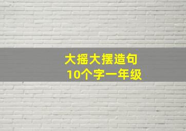 大摇大摆造句10个字一年级