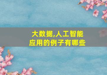 大数据,人工智能应用的例子有哪些