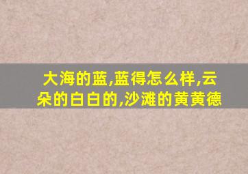 大海的蓝,蓝得怎么样,云朵的白白的,沙滩的黄黄德