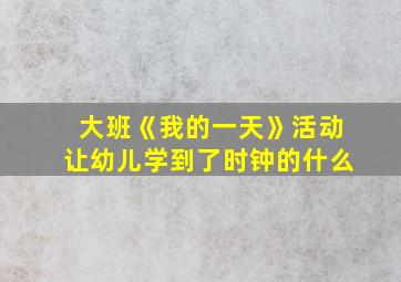 大班《我的一天》活动让幼儿学到了时钟的什么