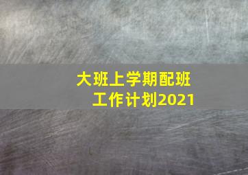 大班上学期配班工作计划2021