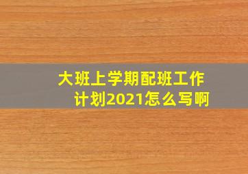 大班上学期配班工作计划2021怎么写啊