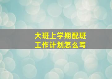 大班上学期配班工作计划怎么写