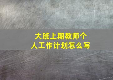 大班上期教师个人工作计划怎么写