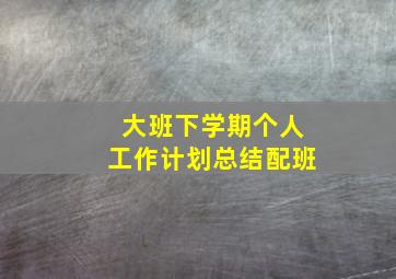 大班下学期个人工作计划总结配班