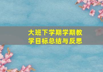 大班下学期学期教学目标总结与反思