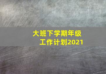 大班下学期年级工作计划2021