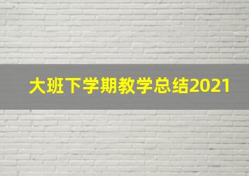 大班下学期教学总结2021