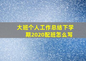 大班个人工作总结下学期2020配班怎么写