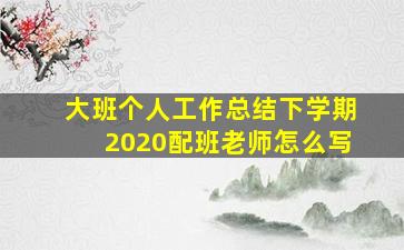 大班个人工作总结下学期2020配班老师怎么写