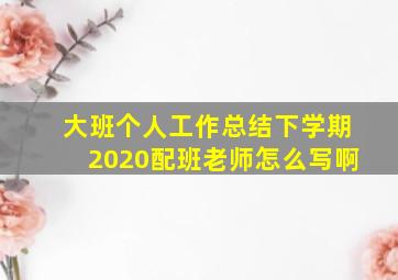 大班个人工作总结下学期2020配班老师怎么写啊