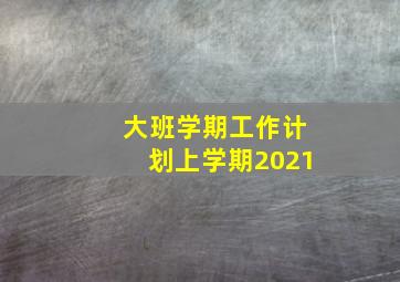 大班学期工作计划上学期2021