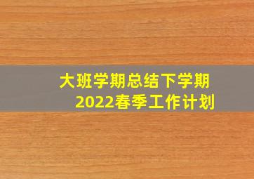 大班学期总结下学期2022春季工作计划