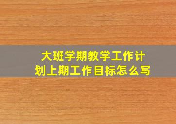 大班学期教学工作计划上期工作目标怎么写