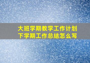 大班学期教学工作计划下学期工作总结怎么写