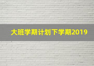 大班学期计划下学期2019