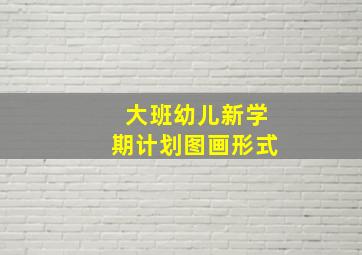 大班幼儿新学期计划图画形式