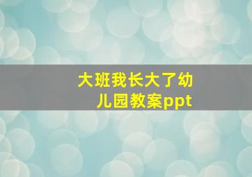 大班我长大了幼儿园教案ppt