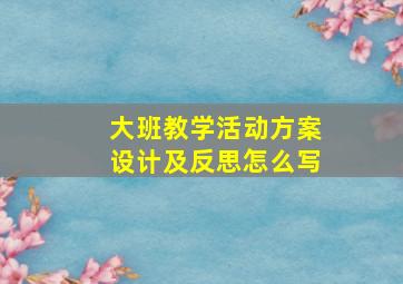 大班教学活动方案设计及反思怎么写