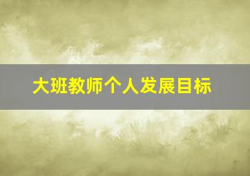 大班教师个人发展目标