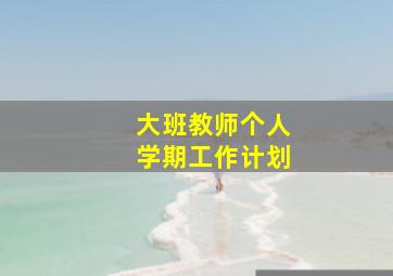 大班教师个人学期工作计划