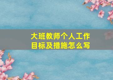 大班教师个人工作目标及措施怎么写