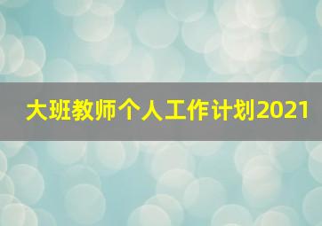 大班教师个人工作计划2021