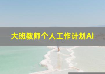 大班教师个人工作计划Ai