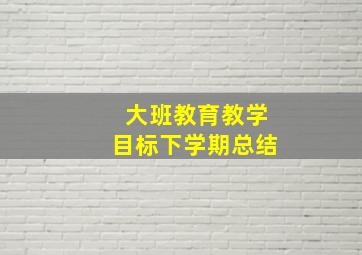 大班教育教学目标下学期总结