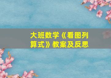 大班数学《看图列算式》教案及反思