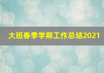 大班春季学期工作总结2021