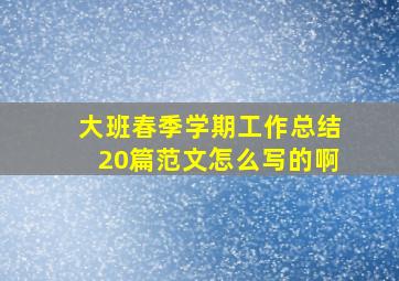 大班春季学期工作总结20篇范文怎么写的啊