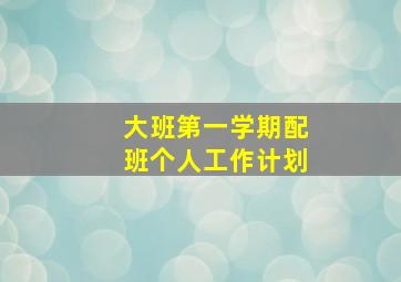 大班第一学期配班个人工作计划