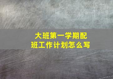 大班第一学期配班工作计划怎么写