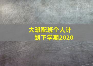 大班配班个人计划下学期2020