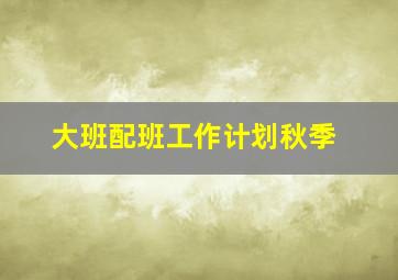 大班配班工作计划秋季