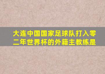 大连中国国家足球队打入零二年世界杯的外籍主教练是