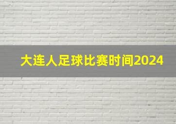 大连人足球比赛时间2024