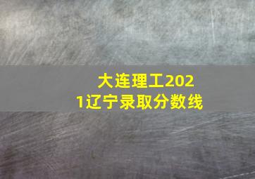 大连理工2021辽宁录取分数线