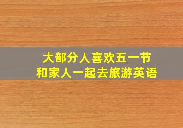 大部分人喜欢五一节和家人一起去旅游英语