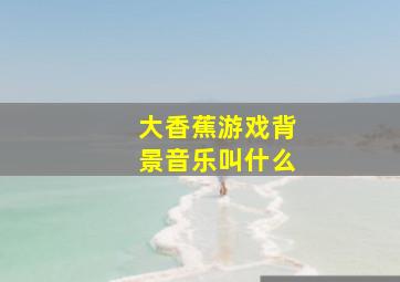 大香蕉游戏背景音乐叫什么