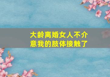 大龄离婚女人不介意我的肢体接触了